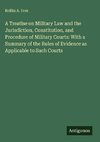 A Treatise on Military Law and the Jurisdiction, Constitution, and Procedure of Military Courts: With a Summary of the Rules of Evidence as Applicable to Such Courts
