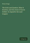 The Irish Land Question. What it Involves, and How Alone it Can be Settled. An Appeal to the Land Leagues