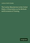 The Leather Manufacture in the United States. A Dissertation on the Methods and Economies of Tanning