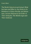 The World. historical and Actual. What has been and What is. Our Globe in its Relations to Others Worlds, and Before man. Ancient Nations in the Order of Their Antiquity. The Middle Ages and Their Darkness