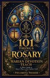 101 Things the Rosary and Marian Devotion Teach