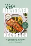 Keto Airyfryer Kochbuch: Die leckersten Rezepte für knusprigen Keto-Genuss - für jeden Tag, schnell und alltagstauglich - inkl. 30-Tage-Ernährungsplan, Brote & Pizza, Chips & Nüsse, Desserts