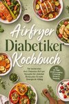 Airfryer Diabetiker Kochbuch: Die leckersten Anti Diabetes Airfryer Rezepte für stabilen Blutzucker & mehr Energie im Alltag - inkl. 30-Tage-Ernährungsplan, Frühstück, Broten & Desserts
