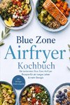 Blue Zone Airfryer Kochbuch: Die leckersten Blue Zone Airfryer Rezepte für ein langes Leben & mehr Energie - inkl. 30-Tage-Ernährungsplan