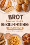 Brot backen in der Heißluftfritteuse Kochbuch: Die leckersten Brotrezepte aus dem Airfryer für jeden Tag - knusprig, fluffig & gelingsicher - inkl. Sauerteig, No-Knead-Teige, Brötchen uvm.