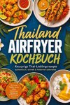 Thailand Airfryer Kochbuch: Knusprige Thai-Lieblingsrezepte - authentisch, schnell & fettärmer zubereitet. Mit Snacks, Spießen, Saucen & Dips, aromatischen Toppings und verführerischen Desserts