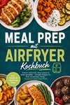 Meal Prep mit Airfryer Kochbuch: Einfach vorkochen, clever planen & lecker genießen - schnelle Rezepte für einen stressfreien Alltag - knusprig & voller Geschmack - inkl. Snacks & Meal-Prep-Ideen
