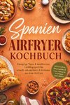 Spanien Airfryer Kochbuch: Knusprige Tapas & mediterrane Lieblingsgerichte - schnell, unkompliziert & fettärmer aus dem Airfryer. Mit Kartoffeln, Empanadillas & Coca, Nüssen & fruchtigen Spezialitäten