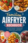Familien Airfryer Kochbuch: Schnelle & knusprige Lieblingsrezepte für Groß und Klein - unkompliziert, fettarm und für jeden Anlass. Mit Frühstück, Komplettgerichten, herzhaftem Gebäck & Desserts