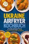 Ukraine Airfryer Kochbuch: Knusprige Lieblingsrezepte aus der ukrainischen Küche - schnell, unkompliziert & mit weniger Fett zubereitet. Mit Broten, herzhaften Snacks, Soßen & Aufstrichen, Desserts