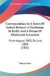 Correspondence In A Series Of Letters Between A Gentleman In Berlin And A Person Of Distinction In London