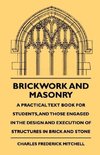 Brickwork And Masonry - A Practical Text Book For Students, And Those Engaged In The Design And Execution Of Structures In Brick And Stone