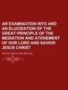 An Examination into and an Elucidation of the Great Principle of the Mediation and Atonement of Our Lord and Savior Jesus Christ