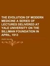The Evolution of Modern Medicine  A Series of Lectures Delivered at Yale University on the Silliman Foundation in April, 1913