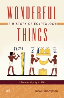 Wonderful Things A History of Egyptology 1: From Antiquity to 1881