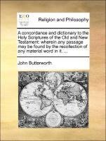 A concordance and dictionary to the Holy Scriptures of the Old and New Testament: wherein any passage may be found by the recollection of any material word in it. ...