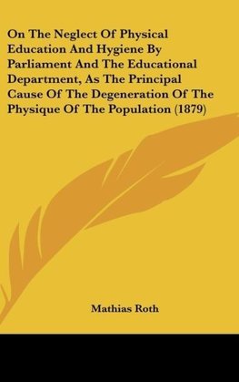 On The Neglect Of Physical Education And Hygiene By Parliament And The Educational Department, As The Principal Cause Of The Degeneration Of The Physique Of The Population (1879)