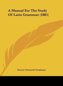 A Manual For The Study Of Latin Grammar (1885)