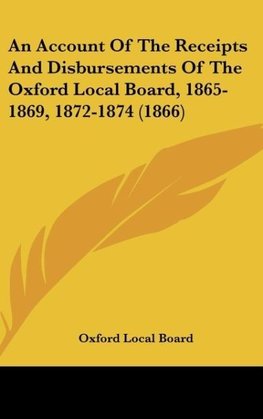 An Account Of The Receipts And Disbursements Of The Oxford Local Board, 1865-1869, 1872-1874 (1866)