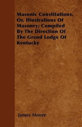 Masonic Constitutions, Or, Illustrations Of Masonry; Compiled By The Direction Of The Grand Lodge Of Kentucky