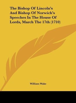The Bishop Of Lincoln's And Bishop Of Norwich's Speeches In The House Of Lords, March The 17th (1710)