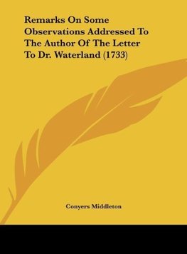 Remarks On Some Observations Addressed To The Author Of The Letter To Dr. Waterland (1733)
