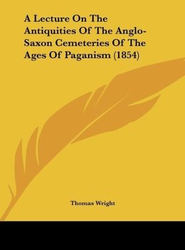 A Lecture On The Antiquities Of The Anglo-Saxon Cemeteries Of The Ages Of Paganism (1854)