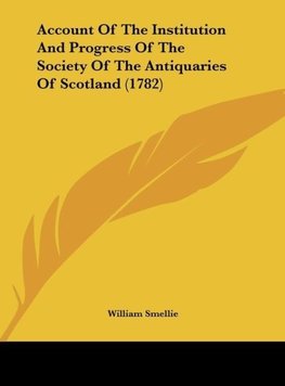 Account Of The Institution And Progress Of The Society Of The Antiquaries Of Scotland (1782)