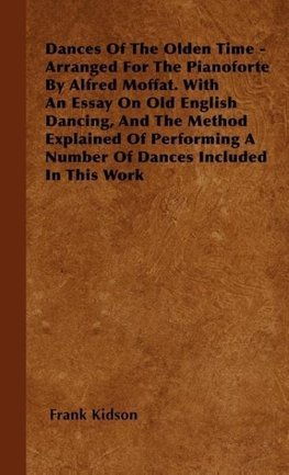 Dances Of The Olden Time - Arranged For The Pianoforte By Alfred Moffat. With An Essay On Old English Dancing, And The Method Explained Of Performing A Number Of Dances Included In This Work