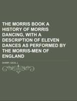 The Morris Book  A History of Morris Dancing, With a Description of Eleven Dances as Performed by the Morris-Men of England Volume 1