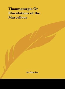 Thaumaturgia Or Elucidations of the Marvellous