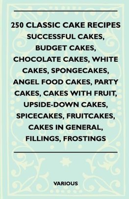 250 Classic Cake Recipes - Successful Cakes, Budget Cakes, Chocolate Cakes, White Cakes, Spongecakes, Angel Food Cakes, Party Cakes, Cakes with Fruit,