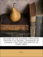 History of the Eastern townships, Province of Quebec, Dominion of Canada, civil and descriptive, in three parts