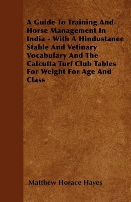 A Guide To Training And Horse Management In India - With A Hindustanee Stable And Vetinary Vocabulary And The Calcutta Turf Club Tables For Weight For Age And Class