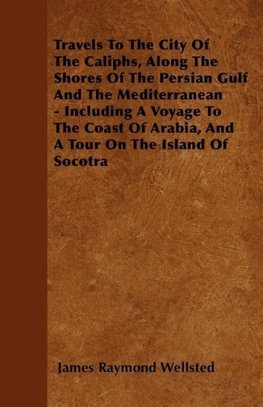 Travels To The City Of The Caliphs, Along The Shores Of The Persian Gulf And The Mediterranean - Including A Voyage To The Coast Of Arabia, And A Tour On The Island Of Socotra