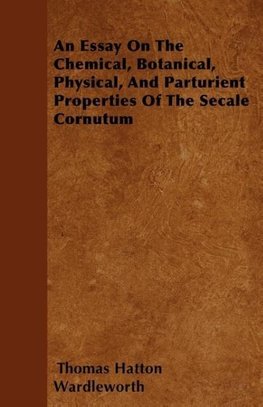 An Essay On The Chemical, Botanical, Physical, And Parturient Properties Of The Secale Cornutum