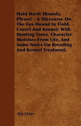 Hold Hard! Hounds, Please! - A Discourse On The Fox-Hound In Field, Covert And Kennel; With Hunting Yarns, Character Sketches From Life, And Some Notes On Breeding And Kennel Treatment.