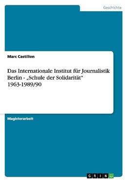 Das Internationale Institut für Journalistik Berlin - "Schule der Solidarität" 1963-1989/90