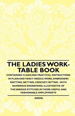 The Ladies Work-Table Book - Containing Clear and Practical Instructions in Plain and Fancy Needle-Work, Embroidery, Knitting, Netting, Crochet, Tatting - With Numerous Engravings, Illustrative of The Various Stitches in Those Useful and Fashionable Emplo