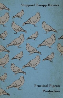Practical Pigeon Production - A Practical Manual and Reliable Handbook on Squab Production as a Profitable Enterprise