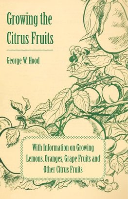 Growing the Citrus Fruits - With Information on Growing Lemons, Oranges, Grape Fruits and Other Citrus Fruits