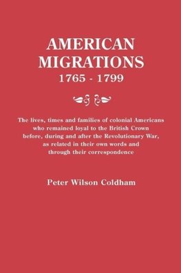 American Migrations, 1765-1799. the Lives, Times and Families of Colonial Americans Who Remained Loyal to the British Crown Before, During and After t