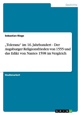 "Toleranz" im 16. Jahrhundert - Der Augsburger Religionsfrieden von 1555 und das Edikt von Nantes 1598 im Vergleich