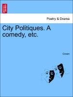 City Politiques. A comedy, etc.