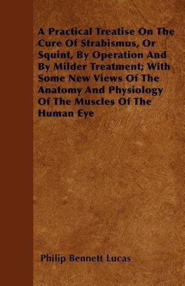 A Practical Treatise On The Cure Of Strabismus, Or Squint, By Operation And By Milder Treatment; With Some New Views Of The Anatomy And Physiology Of The Muscles Of The Human Eye