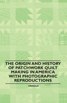 The Origin and History of Patchwork Quilt Making in America with Photographic Reproductions
