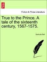 True to the Prince. A tale of the sixteenth century, 1567-1575.