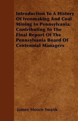 Introduction To A History Of Ironmaking And Coal Mining In Pennsylvania. Contributing To The Final Report Of The Pennsylvania Board Of Centennial Managers