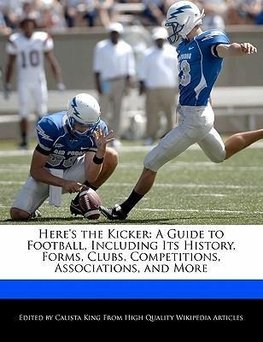 Here's the Kicker: A Guide to Football, Including Its History, Forms, Clubs, Competitions, Associations, and More