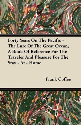 Forty Years On The Pacific - The Lure Of The Great Ocean, A Book Of Reference For The Traveler And Pleasure For The Stay - At - Home